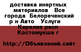 доставка инертных  материалов - Все города, Белореченский р-н Авто » Услуги   . Карелия респ.,Костомукша г.